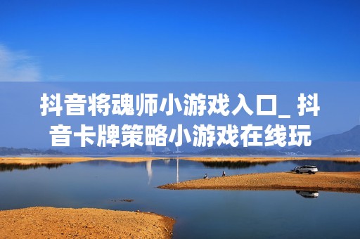 抖音将魂师小游戏入口_ 抖音卡牌策略小游戏在线玩