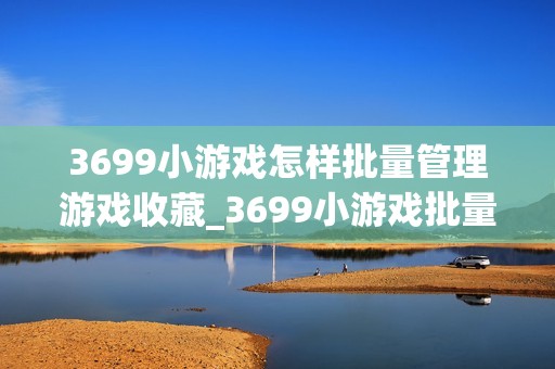 3699小游戏怎样批量管理游戏收藏_3699小游戏批量管理游戏收藏方法【建议】