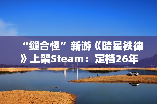 “缝合怪”新游《暗星铁律》上架Steam：定档26年2月 现已开放试玩