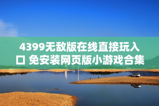 4399无敌版在线直接玩入口 免安装网页版小游戏合集