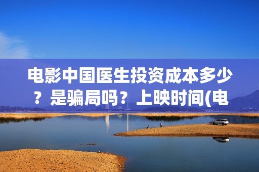 电影中国医生投资成本多少？是骗局吗？上映时间(电影中国医生投屏观看)