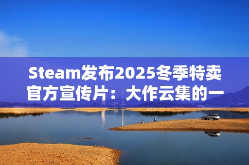 Steam发布2025冬季特卖官方宣传片：大作云集的一集！