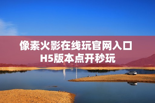 像素火影在线玩官网入口 H5版本点开秒玩