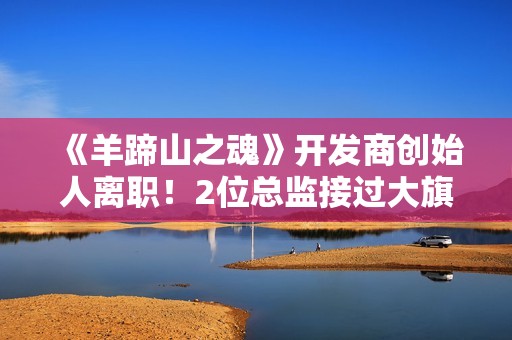 《羊蹄山之魂》开发商创始人离职！2位总监接过大旗