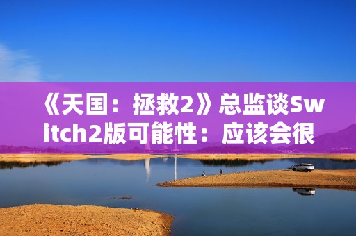 《天国：拯救2》总监谈Switch2版可能性：应该会很好