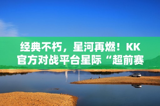 经典不朽，星河再燃！KK官方对战平台星际“超前赛季”天梯测试热血开启！