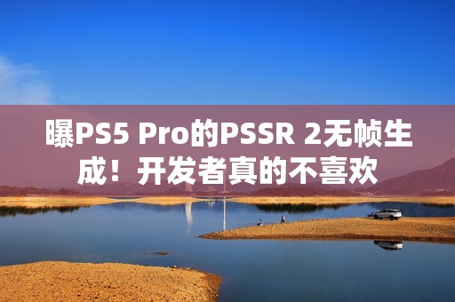 曝PS5 Pro的PSSR 2无帧生成！开发者真的不喜欢