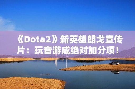 《Dota2》新英雄朗戈宣传片：玩音游成绝对加分项！