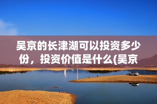 吴京的长津湖可以投资多少份，投资价值是什么(吴京说《长津湖》足以影响他一生)