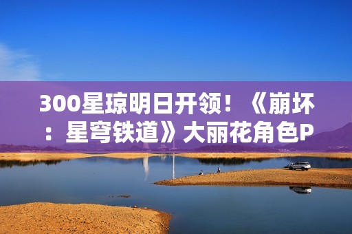 300星琼明日开领！《崩坏：星穹铁道》大丽花角色PV公布