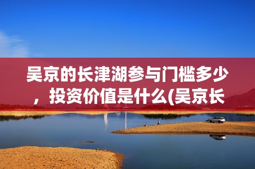 吴京的长津湖参与门槛多少，投资价值是什么(吴京长津湖原型)
