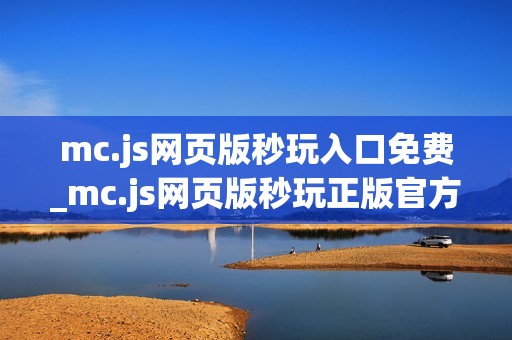 mc.js网页版秒玩入口免费_mc.js网页版秒玩正版官方入口正规网址一键直达【一键秒玩】