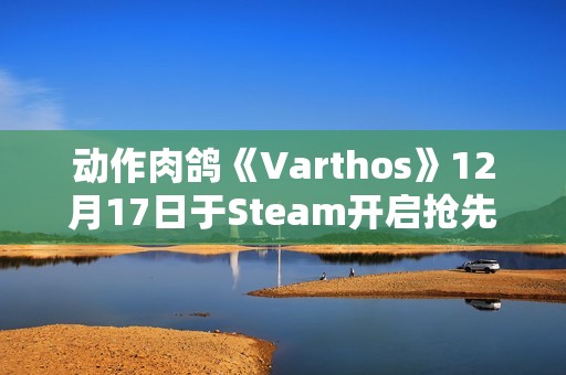 动作肉鸽《Varthos》12月17日于Steam开启抢先体验：无职业限制 支持3人联机体验