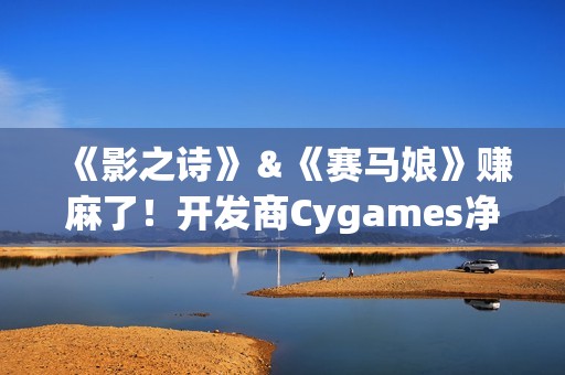 《影之诗》＆《赛马娘》赚麻了！开发商Cygames净利润增长136%