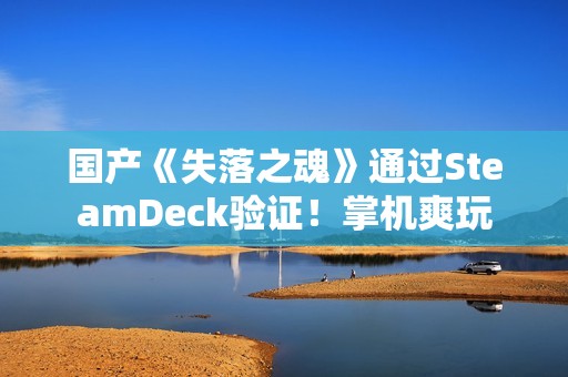 国产《失落之魂》通过SteamDeck验证！掌机爽玩