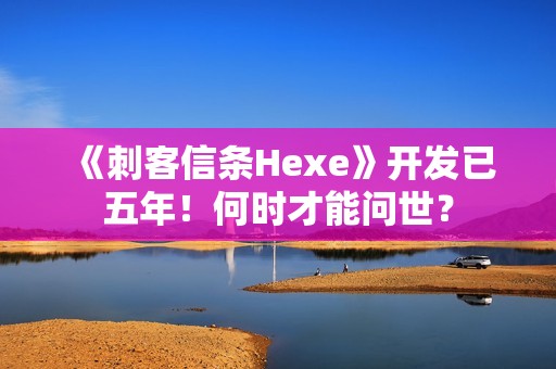 《刺客信条Hexe》开发已五年！何时才能问世？