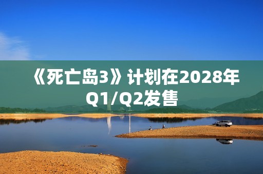 《死亡岛3》计划在2028年Q1/Q2发售