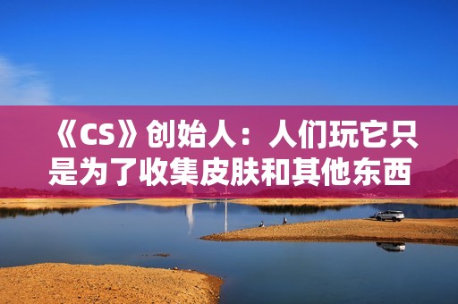 《CS》创始人：人们玩它只是为了收集皮肤和其他东西