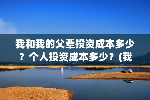 我和我的父辈投资成本多少？个人投资成本多少？(我和我的父辈 总投资)