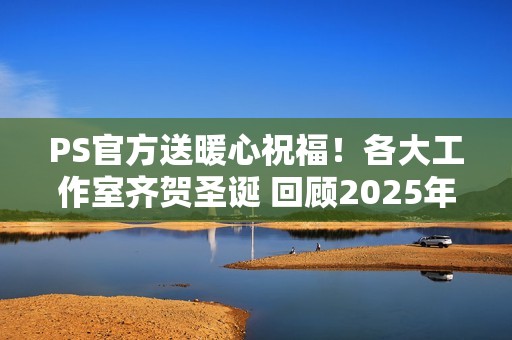 PS官方送暖心祝福！各大工作室齐贺圣诞 回顾2025年