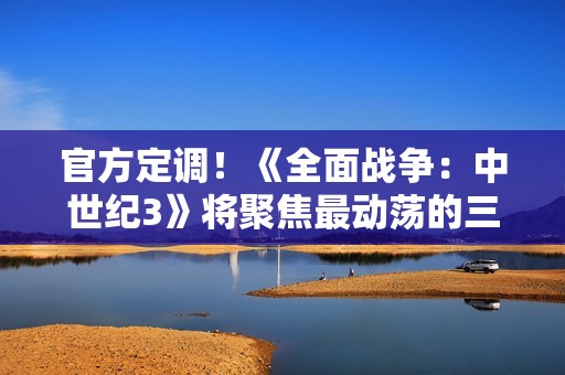 官方定调！《全面战争：中世纪3》将聚焦最动荡的三百年