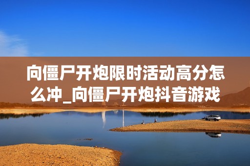 向僵尸开炮限时活动高分怎么冲_向僵尸开炮抖音游戏限时活动冲分策略【打法】