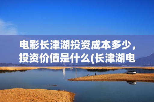 电影长津湖投资成本多少，投资价值是什么(长津湖电影投资几个亿)