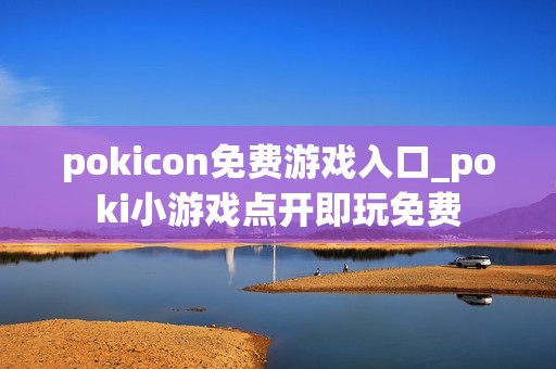 pokicon免费游戏入口_poki小游戏点开即玩免费
