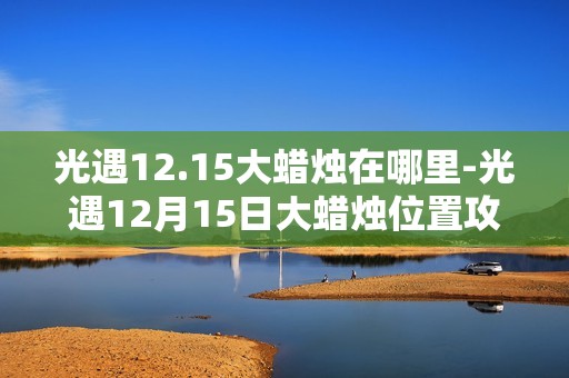 光遇12.15大蜡烛在哪里-光遇12月15日大蜡烛位置攻略