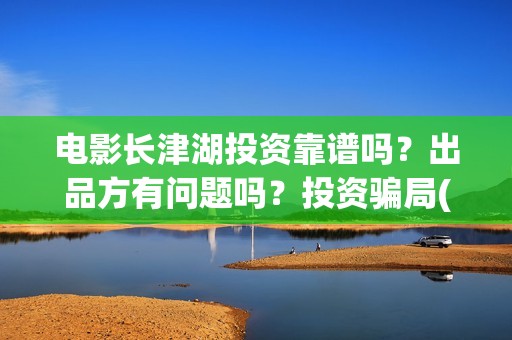 电影长津湖投资靠谱吗？出品方有问题吗？投资骗局(长津湖电影投资几个亿)