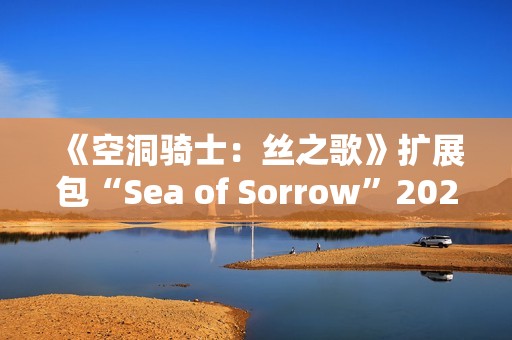 《空洞骑士：丝之歌》扩展包“Sea of Sorrow”2026年免费上线