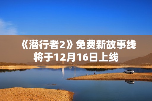 《潜行者2》免费新故事线将于12月16日上线