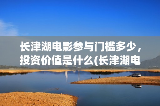 长津湖电影参与门槛多少，投资价值是什么(长津湖电影宣传视频)