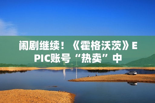 闹剧继续！《霍格沃茨》EPIC账号“热卖”中