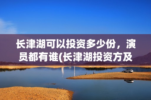 长津湖可以投资多少份，演员都有谁(长津湖投资方及投资比例)