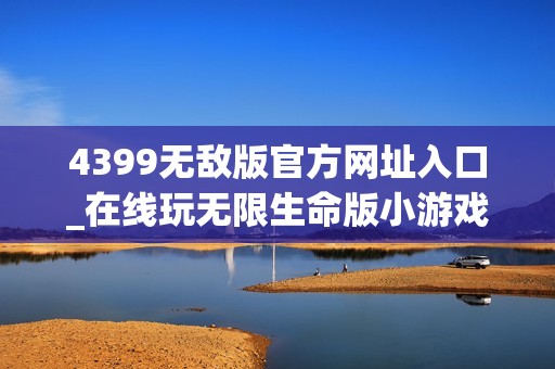 4399无敌版官方网址入口_在线玩无限生命版小游戏