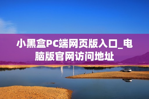 小黑盒PC端网页版入口_电脑版官网访问地址