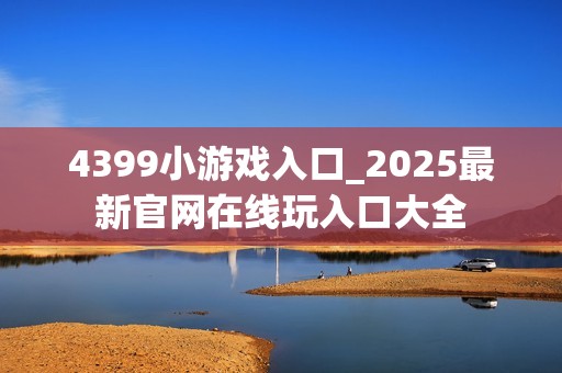 4399小游戏入口_2025最新官网在线玩入口大全