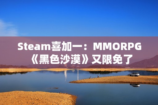 Steam喜加一：MMORPG《黑色沙漠》又限免了