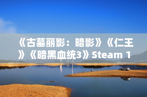 《古墓丽影：暗影》《仁王》《暗黑血统3》Steam 1折促销
