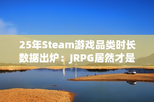 25年Steam游戏品类时长数据出炉：JRPG居然才是中位数最高的！