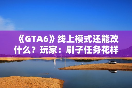 《GTA6》线上模式还能改什么？玩家：刷子任务花样多点！