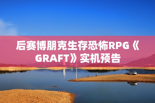 后赛博朋克生存恐怖RPG《GRAFT》实机预告