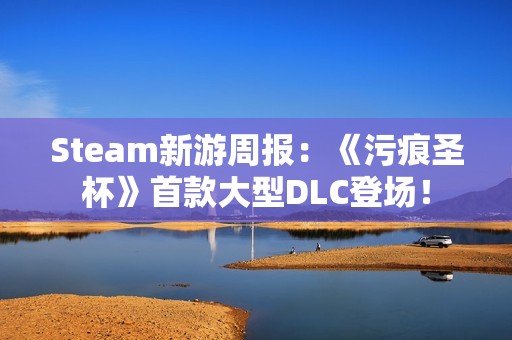 Steam新游周报：《污痕圣杯》首款大型DLC登场！