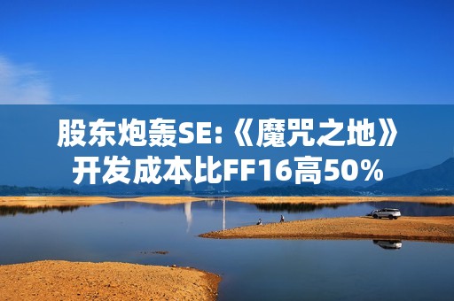 股东炮轰SE:《魔咒之地》开发成本比FF16高50%