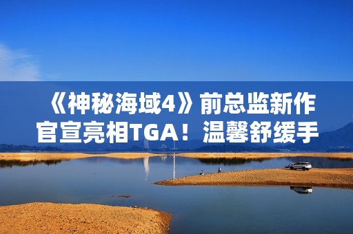 《神秘海域4》前总监新作官宣亮相TGA！温馨舒缓手绘风