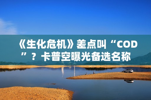 《生化危机》差点叫“COD”？卡普空曝光备选名称