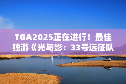 TGA2025正在进行！最佳独游《光与影：33号远征队》 颁奖结果实时更新中