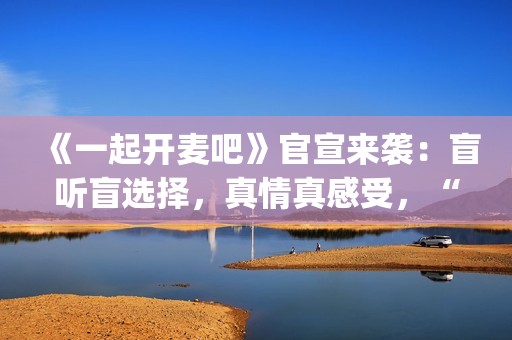 《一起开麦吧》官宣来袭：盲听盲选择，真情真感受，“纯听觉竞技”重构音乐综艺价值(《一起开麦吧》总决赛)