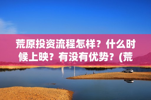 荒原投资流程怎样？什么时候上映？有没有优势？(荒原资产)